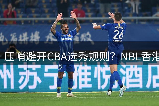 压哨避开CBA选秀规则？NBL香港金牛队已为男篮国手王俊杰报备合同